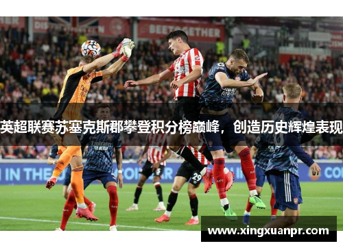 英超联赛苏塞克斯郡攀登积分榜巅峰，创造历史辉煌表现