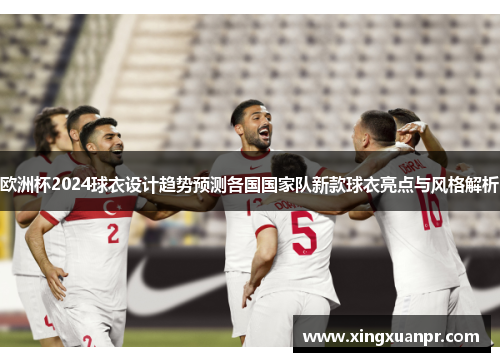 欧洲杯2024球衣设计趋势预测各国国家队新款球衣亮点与风格解析