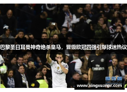 巴黎圣日耳曼神奇绝杀皇马，晋级欧冠四强引爆球迷热议