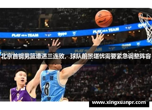 北京首钢男篮遭遇三连败，球队前景堪忧需要紧急调整阵容
