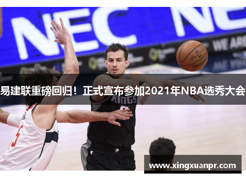 易建联重磅回归！正式宣布参加2021年NBA选秀大会
