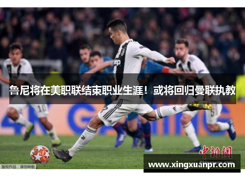 鲁尼将在美职联结束职业生涯！或将回归曼联执教