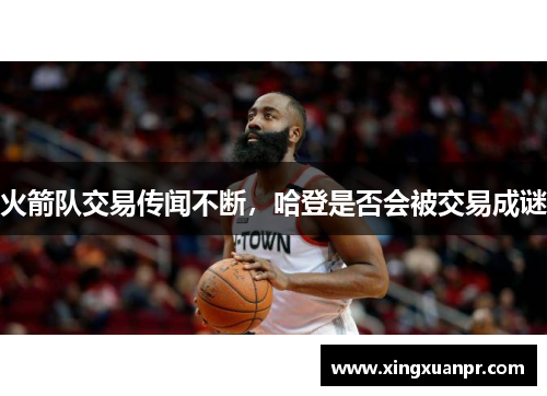 火箭队交易传闻不断，哈登是否会被交易成谜