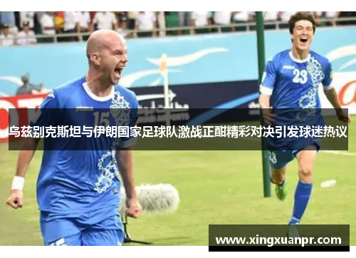 乌兹别克斯坦与伊朗国家足球队激战正酣精彩对决引发球迷热议