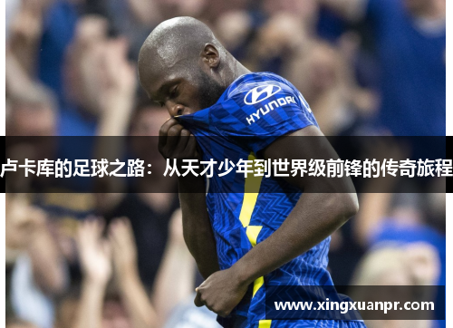卢卡库的足球之路：从天才少年到世界级前锋的传奇旅程