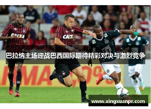 巴拉纳主场迎战巴西国际期待精彩对决与激烈竞争