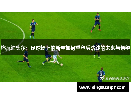格瓦迪奥尔：足球场上的新星如何重塑后防线的未来与希望