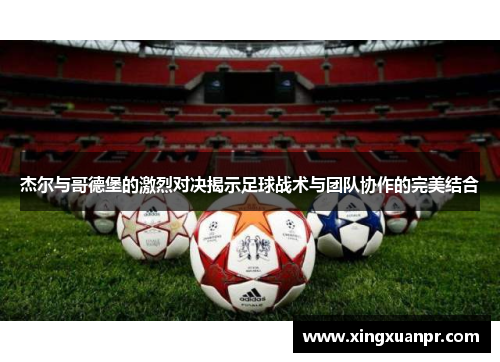 杰尔与哥德堡的激烈对决揭示足球战术与团队协作的完美结合