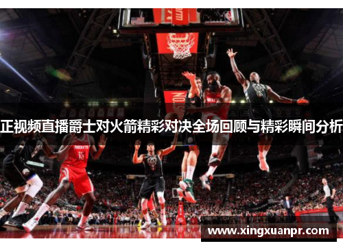 正视频直播爵士对火箭精彩对决全场回顾与精彩瞬间分析