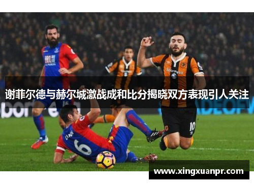 谢菲尔德与赫尔城激战成和比分揭晓双方表现引人关注