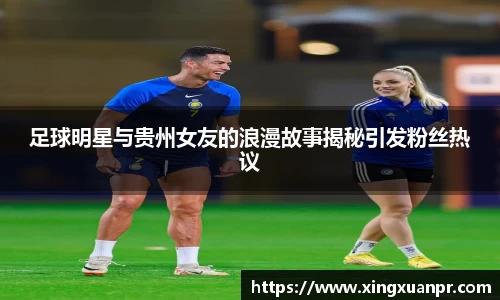 足球明星与贵州女友的浪漫故事揭秘引发粉丝热议