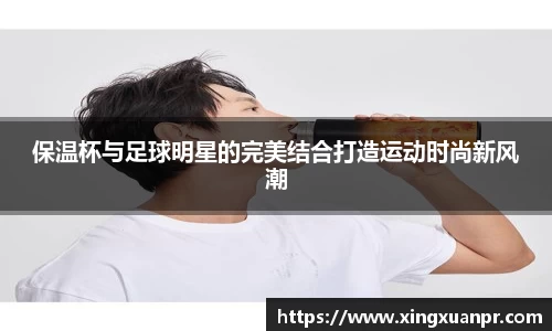 保温杯与足球明星的完美结合打造运动时尚新风潮