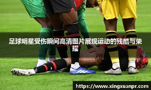 足球明星受伤瞬间高清图片展现运动的残酷与荣耀