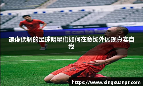 谦虚低调的足球明星们如何在赛场外展现真实自我