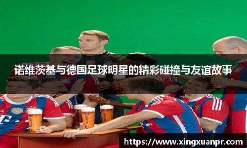 诺维茨基与德国足球明星的精彩碰撞与友谊故事