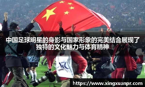 中国足球明星的身影与国家形象的完美结合展现了独特的文化魅力与体育精神